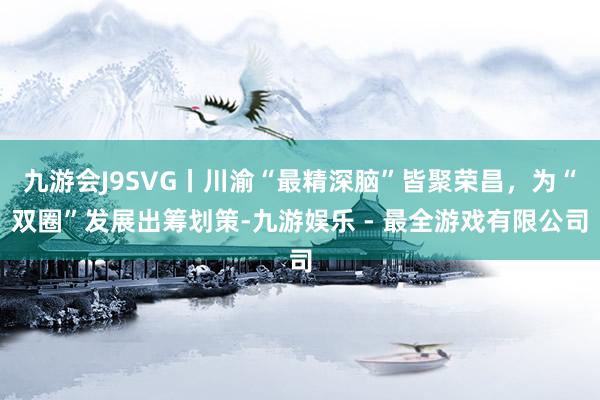 九游会J9SVG丨川渝“最精深脑”皆聚荣昌，为“双圈”发展出筹划策-九游娱乐 - 最全游戏有限公司