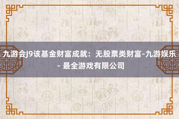 九游会J9该基金财富成就：无股票类财富-九游娱乐 - 最全游戏有限公司