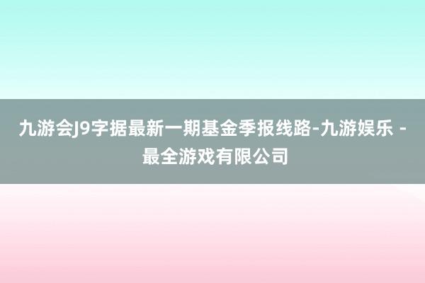 九游会J9字据最新一期基金季报线路-九游娱乐 - 最全游戏有限公司