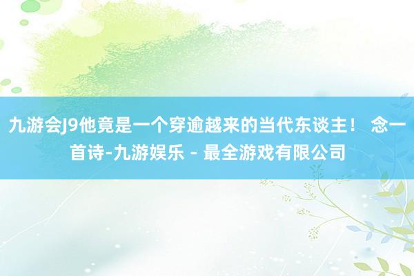 九游会J9他竟是一个穿逾越来的当代东谈主！ 念一首诗-九游娱乐 - 最全游戏有限公司