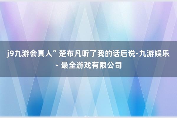 j9九游会真人”楚布凡听了我的话后说-九游娱乐 - 最全游戏有限公司