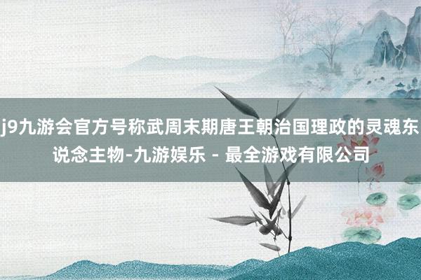 j9九游会官方号称武周末期唐王朝治国理政的灵魂东说念主物-九游娱乐 - 最全游戏有限公司