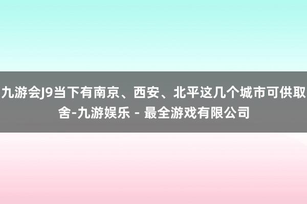 九游会J9当下有南京、西安、北平这几个城市可供取舍-九游娱乐 - 最全游戏有限公司