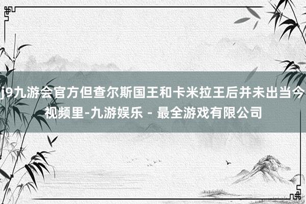 j9九游会官方但查尔斯国王和卡米拉王后并未出当今视频里-九游娱乐 - 最全游戏有限公司