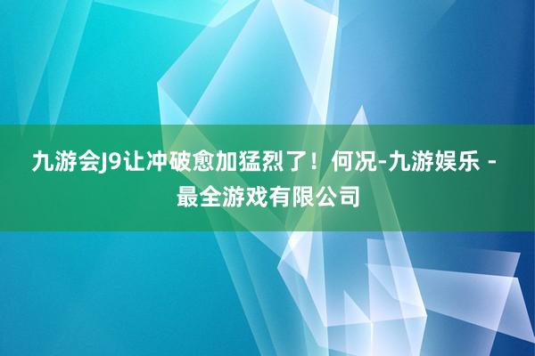 九游会J9让冲破愈加猛烈了！何况-九游娱乐 - 最全游戏有限公司