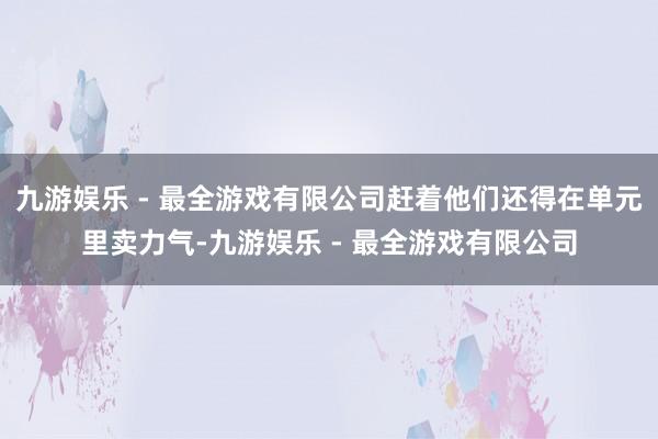 九游娱乐 - 最全游戏有限公司赶着他们还得在单元里卖力气-九游娱乐 - 最全游戏有限公司