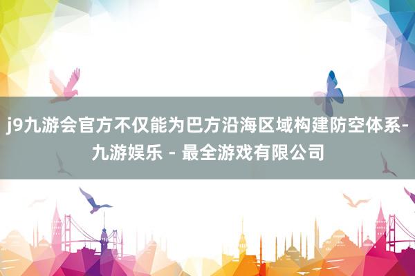 j9九游会官方不仅能为巴方沿海区域构建防空体系-九游娱乐 - 最全游戏有限公司