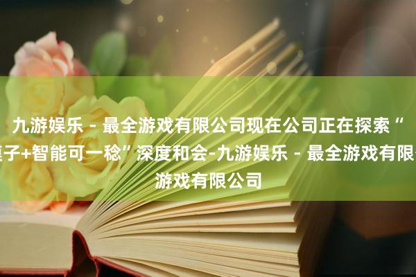 九游娱乐 - 最全游戏有限公司现在公司正在探索“大模子+智能可一稔”深度和会-九游娱乐 - 最全游戏有限公司