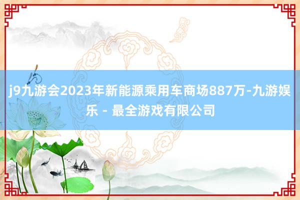 j9九游会2023年新能源乘用车商场887万-九游娱乐 - 最全游戏有限公司