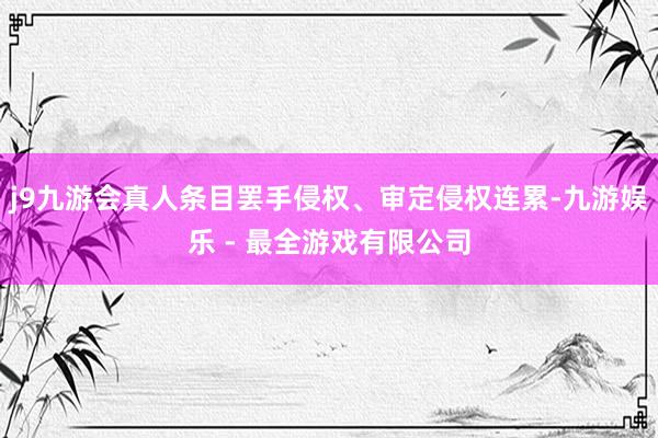 j9九游会真人条目罢手侵权、审定侵权连累-九游娱乐 - 最全游戏有限公司