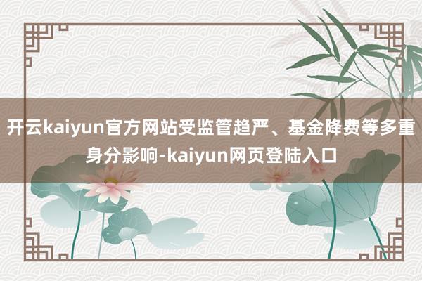 开云kaiyun官方网站受监管趋严、基金降费等多重身分影响-kaiyun网页登陆入口