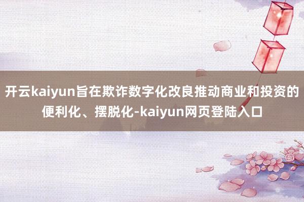 开云kaiyun旨在欺诈数字化改良推动商业和投资的便利化、摆脱化-kaiyun网页登陆入口