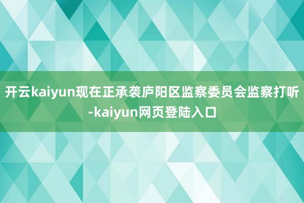 开云kaiyun现在正承袭庐阳区监察委员会监察打听-kaiyun网页登陆入口