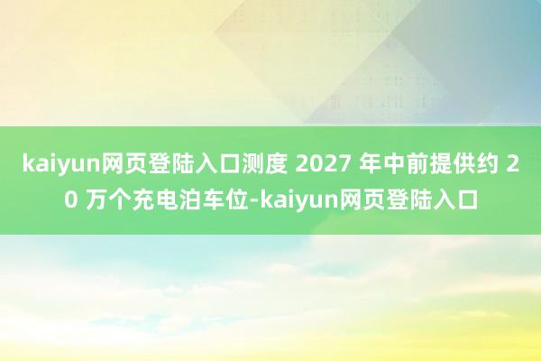 kaiyun网页登陆入口测度 2027 年中前提供约 20 万个充电泊车位-kaiyun网页登陆入口