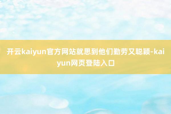 开云kaiyun官方网站就思到他们勤劳又聪颖-kaiyun网页登陆入口