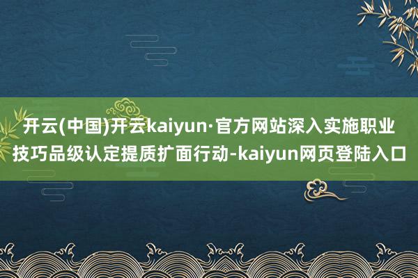 开云(中国)开云kaiyun·官方网站深入实施职业技巧品级认定提质扩面行动-kaiyun网页登陆入口