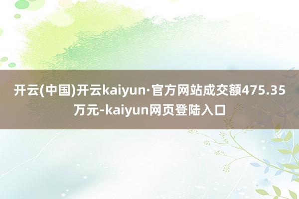 开云(中国)开云kaiyun·官方网站成交额475.35万元-kaiyun网页登陆入口