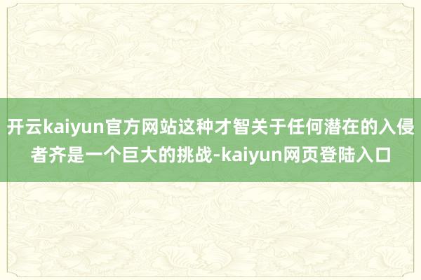 开云kaiyun官方网站这种才智关于任何潜在的入侵者齐是一个巨大的挑战-kaiyun网页登陆入口