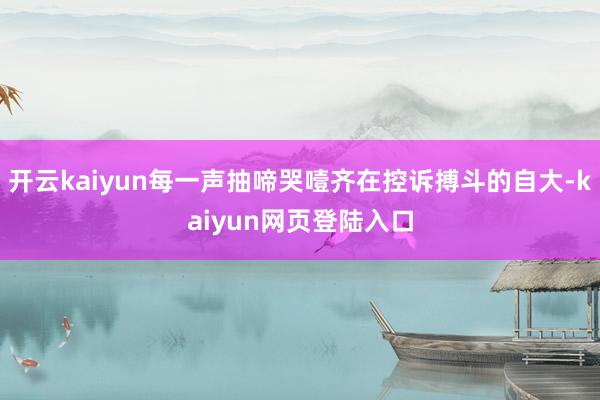 开云kaiyun每一声抽啼哭噎齐在控诉搏斗的自大-kaiyun网页登陆入口