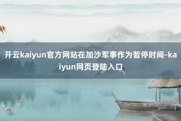 开云kaiyun官方网站在加沙军事作为暂停时间-kaiyun网页登陆入口