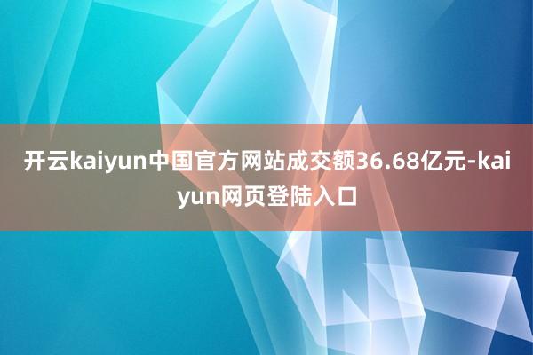 开云kaiyun中国官方网站成交额36.68亿元-kaiyun网页登陆入口