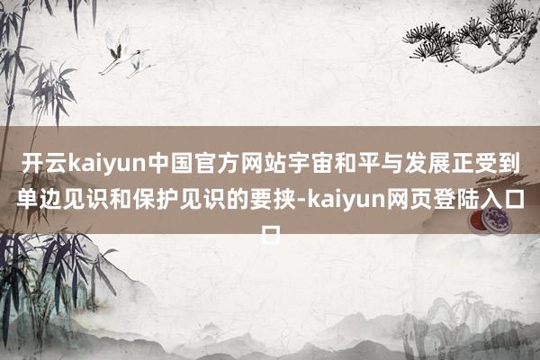 开云kaiyun中国官方网站宇宙和平与发展正受到单边见识和保护见识的要挟-kaiyun网页登陆入口