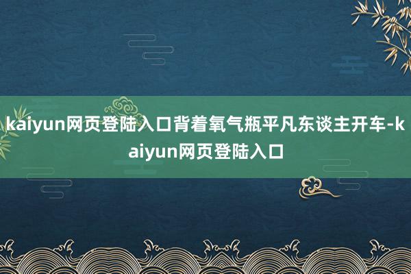 kaiyun网页登陆入口背着氧气瓶平凡东谈主开车-kaiyun网页登陆入口