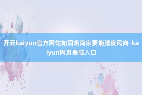 开云kaiyun官方网站如同帆海家要能臆度风向-kaiyun网页登陆入口