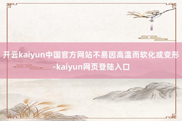 开云kaiyun中国官方网站不易因高温而软化或变形-kaiyun网页登陆入口