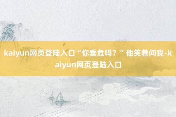 kaiyun网页登陆入口“你垂危吗？”他笑着问我-kaiyun网页登陆入口