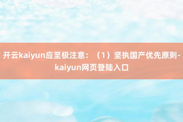 开云kaiyun应至极注意：（1）坚执国产优先原则-kaiyun网页登陆入口