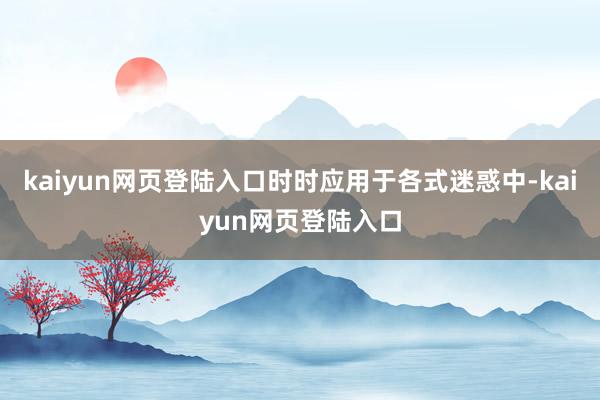 kaiyun网页登陆入口时时应用于各式迷惑中-kaiyun网页登陆入口