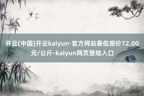 开云(中国)开云kaiyun·官方网站最低报价72.00元/公斤-kaiyun网页登陆入口