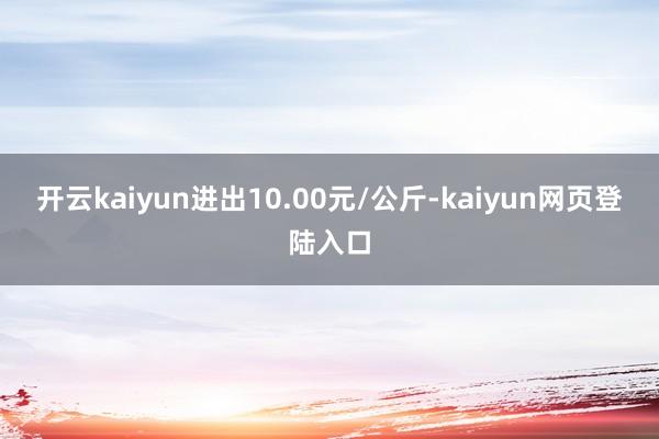 开云kaiyun进出10.00元/公斤-kaiyun网页登陆入口