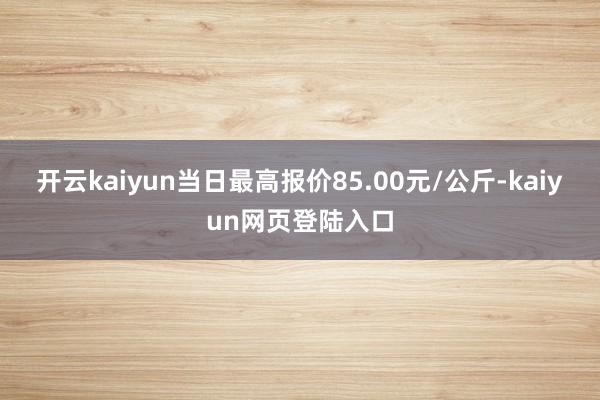 开云kaiyun当日最高报价85.00元/公斤-kaiyun网页登陆入口