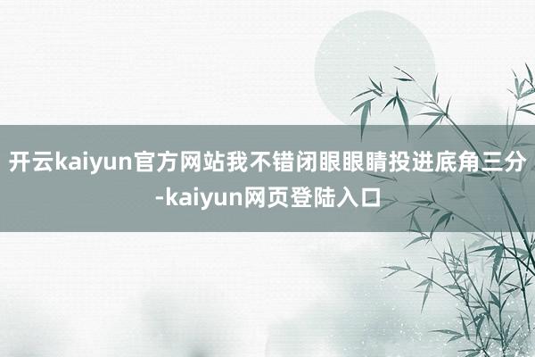 开云kaiyun官方网站我不错闭眼眼睛投进底角三分-kaiyun网页登陆入口