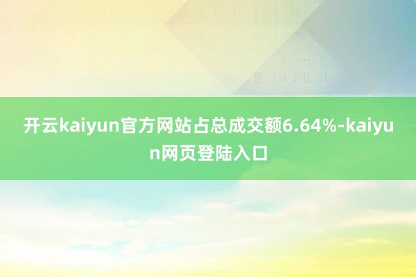 开云kaiyun官方网站占总成交额6.64%-kaiyun网页登陆入口