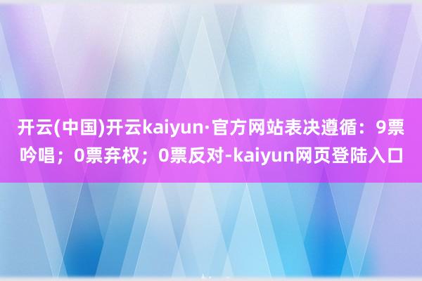 开云(中国)开云kaiyun·官方网站表决遵循：9票吟唱；0票弃权；0票反对-kaiyun网页登陆入口