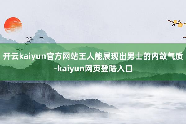 开云kaiyun官方网站王人能展现出男士的内敛气质-kaiyun网页登陆入口