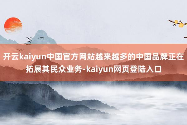 开云kaiyun中国官方网站越来越多的中国品牌正在拓展其民众业务-kaiyun网页登陆入口