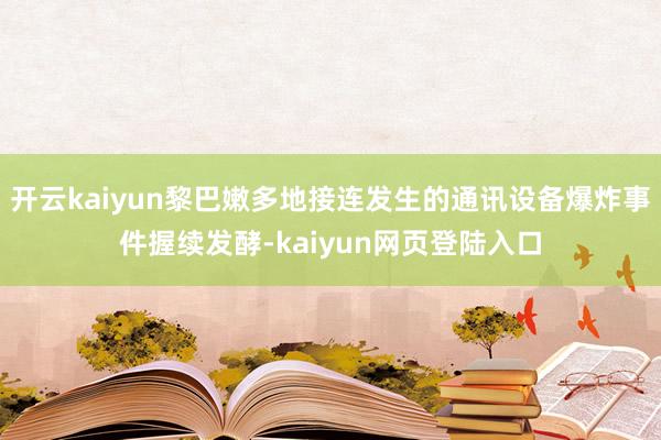 开云kaiyun黎巴嫩多地接连发生的通讯设备爆炸事件握续发酵-kaiyun网页登陆入口