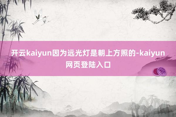 开云kaiyun因为远光灯是朝上方照的-kaiyun网页登陆入口