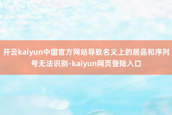 开云kaiyun中国官方网站导致名义上的居品和序列号无法识别-kaiyun网页登陆入口