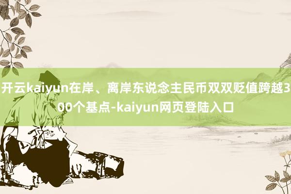 开云kaiyun在岸、离岸东说念主民币双双贬值跨越300个基点-kaiyun网页登陆入口