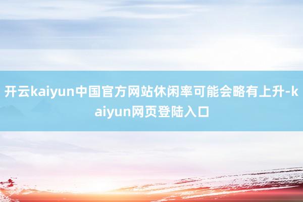 开云kaiyun中国官方网站休闲率可能会略有上升-kaiyun网页登陆入口