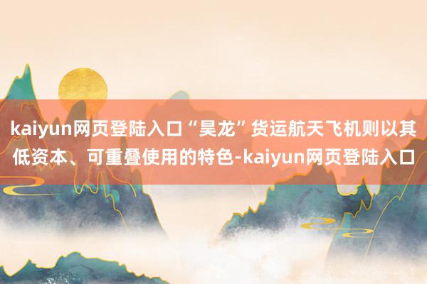 kaiyun网页登陆入口“昊龙”货运航天飞机则以其低资本、可重叠使用的特色-kaiyun网页登陆入口