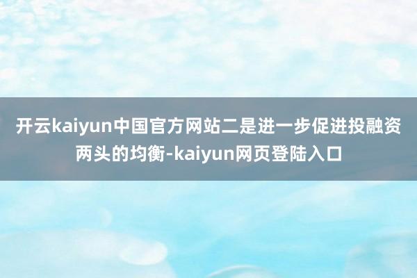 开云kaiyun中国官方网站　　二是进一步促进投融资两头的均衡-kaiyun网页登陆入口