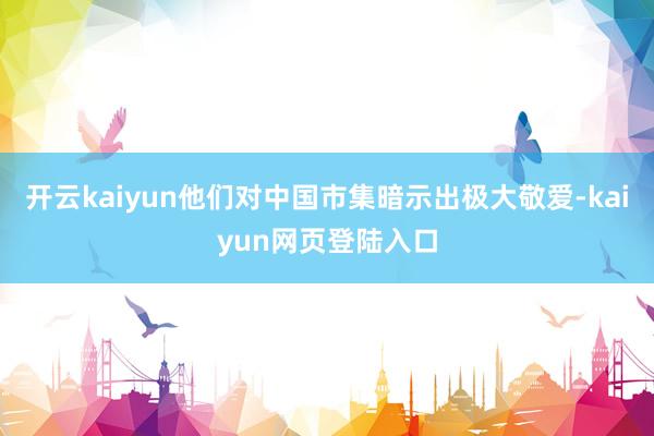 开云kaiyun他们对中国市集暗示出极大敬爱-kaiyun网页登陆入口