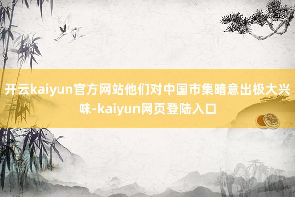 开云kaiyun官方网站他们对中国市集暗意出极大兴味-kaiyun网页登陆入口