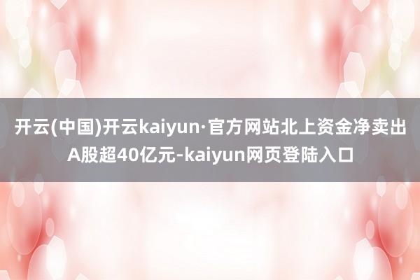 开云(中国)开云kaiyun·官方网站　　北上资金净卖出A股超40亿元-kaiyun网页登陆入口